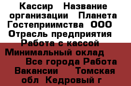 Кассир › Название организации ­ Планета Гостеприимства, ООО › Отрасль предприятия ­ Работа с кассой › Минимальный оклад ­ 15 000 - Все города Работа » Вакансии   . Томская обл.,Кедровый г.